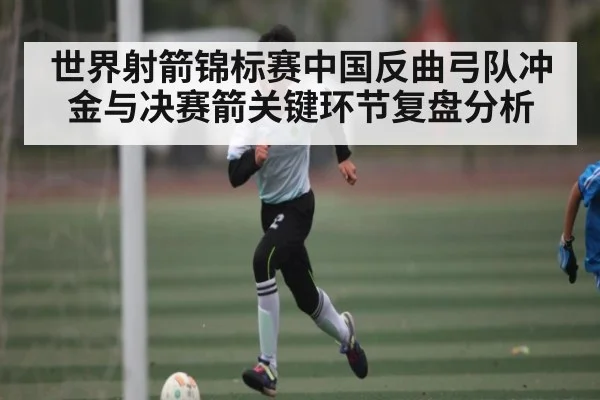 世界射箭锦标赛中国反曲弓队冲金与决赛箭关键环节复盘分析（kaiyun）