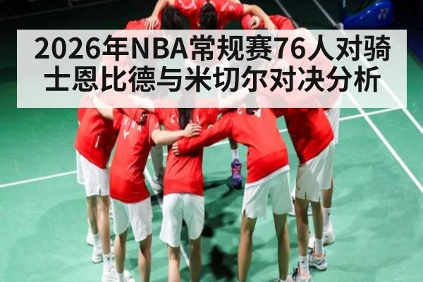 2026年NBA常规赛76人对骑士恩比德与米切尔对决分析（kaiyun）