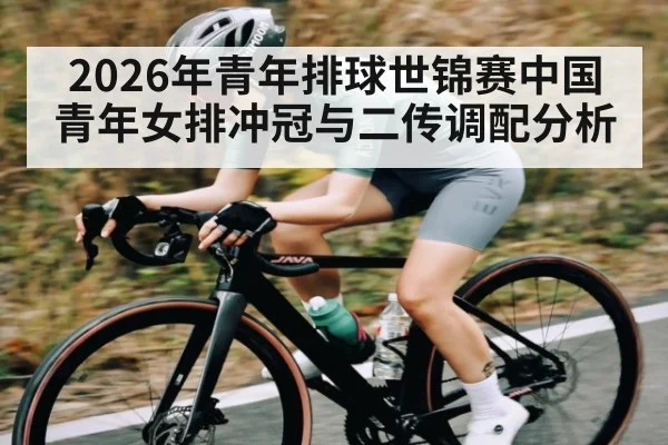 2026年青年排球世锦赛中国青年女排冲冠与二传调配分析（kaiyun）