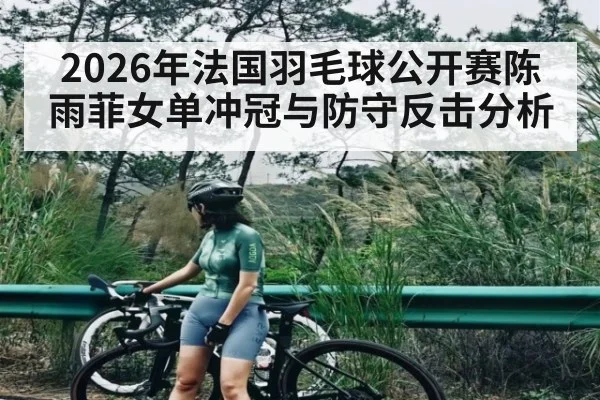2026年法国羽毛球公开赛陈雨菲女单冲冠与防守反击分析